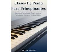 Clases De Piano Para Principiantes: Aprende A Tocar Desde Cero Y Domina Tus Primeras Canciones En Solo 30 Días