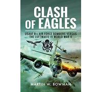 Clash of Eagles: USAAF 8th Air Force Bombers Versus the Luftwaffe in World War II: American Bomber Crews and the Luftwaffe 1942-1945