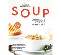 Classic And Exotic Soup Cookbook For The Home Chef: Yummy Soup Recipes From The United States, Mexico, Italy, Greece, Japan, Thailand & Other Countries