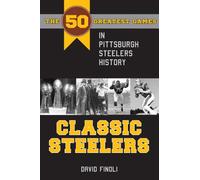 Classic Steelers: The 50 Greatest Games in Pittsburgh Steelers History