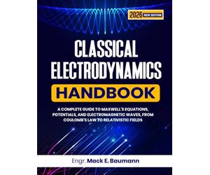 CLASSICAL ELECTRODYNAMICS HANDBOOK: A Complete Guide to Maxwell's Equations, Potentials, and Electromagnetic Waves, from Coulomb's Law to Relativistic Fields