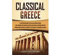 Classical Greece: A Captivating Guide to an Era in Ancient Greece That Strongly Influenced Western Civilization, Starting from the Persian Wars and Rise of Athens to the Death of Alexander the Great