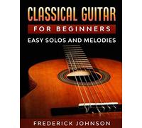 Classical Guitar For Beginners: Easy Solos And Melodies