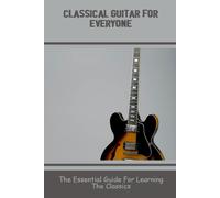 Classical Guitar For Everyone: The Essential Guide For Learning The Classics