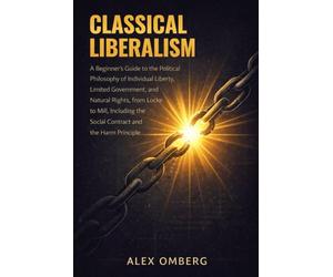 Classical Liberalism: A Beginner's Guide to the Political Philosophy of Individual Liberty, Limited Government, and Natural Rights, Including the Social Contract and the Harm Principle