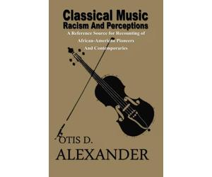 Classical Music, Racism And Perceptions: A Reference Source for Recounting of African-American Pioneers and Contemporaries