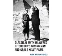 Classical Myth in Alfred Hitchcocks Wrong Man and Grace Kelly Films by Mark William Padilla Mark William Padilla (Auteur)