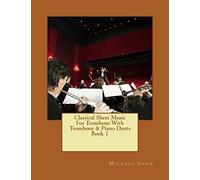 Classical Sheet Music For Trombone With Trombone & Piano Duets Book 1: Ten Easy Classical Sheet Music Pieces For Solo Trombone & Trombone/Piano Duets