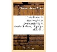 Classification du règne végétal en 2 embranchements, 4 séries, 8 classes, 13 groupes (Éd.1882) Théodore-Polycarpe Brisson (Auteur)