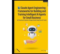 Claude Agent Engineering: Frameworks for Building and Training Intelligent AI Agents for Small Business: A Practical AI System-Design Guide Using Free AI Tools