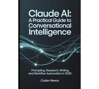 Claude AI A Practical Guide to Conversational Intelligence: Prompting, Research, Writing, and Workflow Automation In 2026