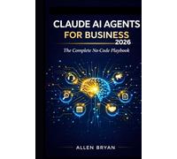 CLAUDE AI AGENTS FOR BUSINESS 2026: The Complete No-Code Playbook to Automate Customer Service, Marketing and Research, Content and Admin Workflows with Zero Coding Required