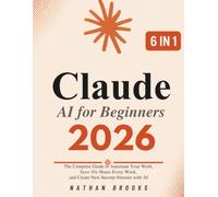 Claude AI for Beginners 2026: The Complete Guide to Automate Your Work, Save 10+ Hours Every W nd Generate Real Income with AI - From Zero to Confident User and Paid Professional