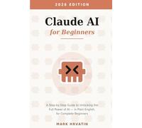 Claude AI for Beginners: A Step-by-Step Guide to Unlocking the Full Power of AI - in Plain English, for Complete Beginners
