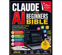 CLAUDE AI FOR BEGINNERS BIBLE: A Practical Guide to Master Prompting, Real-World AI Applications, and Productivity Systems for Automation, Efficiency, and Better Results.