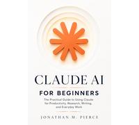 Claude AI for Beginners: The Practical Guide to Using Claude for Productivity, Research, Writing, and Everyday Work
