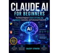 Claude AI for Beginners: The Ultimate Beginner’s Guide to AI Coding, App Development, Automation, and Professional Productivity