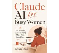 Claude AI for Busy Women: The Practical Guide to Doing More With Less Effort