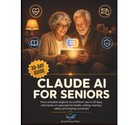 Claude AI for Seniors: From Complete Beginner to Confident User in 30 Days, With Hands-On Exercises for Health, Writing, Learning, Safety, and Staying Connected