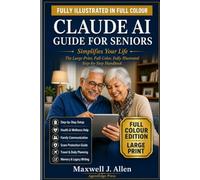 CLAUDE AI GUIDE FOR SENIORS: Simplify Your Life with this Large-Print, Full-Color, Illustrated Step-by-Step Handbook for Seniors and Beginners Health, Communication, Creativity, Travel and Family