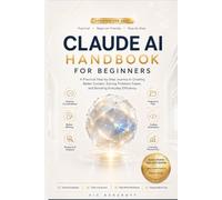 CLAUDE AI HANDBOOK FOR BEGINNERS 2027: A Practical Step-by-Step Journey to Creating Better Content, Solving Problems Faster, and Boosting Everyday Efficiency