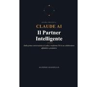 Claude AI - Il Partner Intelligente: La guida completa a Claude AI: dalla prima conversazione al codice, per trasformare l'intelligenza artificiale in un collaboratore affidabile e produttivo