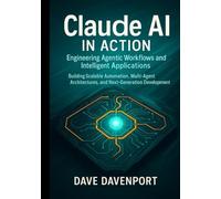 Claude AI in Action: Engineering Agentic Workflows and Intelligent Applications: Building Scalable Automation, Multi-Agent Architectures, and Next-Generation Development Pipelines
