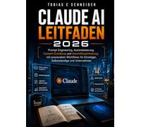 CLAUDE AI LEITFADEN 2026: Prompt Engineering, Automatisierung, Content-Erstellung und Geschäftsoptimierung mit praxisnahen Workflows für Einsteiger, Selbstständige und Unternehmen