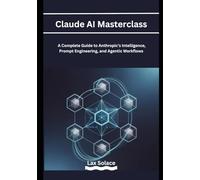 Claude AI Masterclass: A Complete Guide to Anthropic’s Intelligence, Prompt Engineering, and Agentic Workflows
