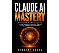 Claude AI Mastery: The Complete Guide to Prompt Engineering, Writing, Research, Productivity, Business, Coding, and Advanced AI Workflows