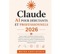 CLAUDE AI POUR DÉBUTANTS ET PROFESSIONNELS 2026: Guide complet et détaillé de l'utilisateur pour la rédaction, la recherche, l'automatisation des flux ... productivité grâce à l'IA, sans aucune connai