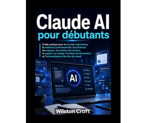 Claude AI pour débutants: Guide pratique pour l'ingénierie des processus, la rédaction professionnelle, la recherche, les rapports, la création de ... et l'automatisation des flux de travail