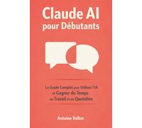 Claude AI pour Débutants: Le Guide Complet pour Utiliser l'IA et Gagner du Temps au Travail et au Quotidien