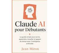 Claude AI pour Débutants: Le guide simple pour écrire, apprendre, travailler et gagner du temps avec l’intelligence artificielle