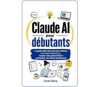 Claude AI pour débutants: Le guide ultime étape par étape pour maîtriser le prompt engineering, booster votre productivité et automatiser vos tâches quotidiennes
