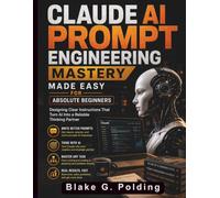 Claude AI Prompt Engineering Mastery Made Easy for Absolute Beginners: Designing Clear Instructions That Turn AI Into a Reliable Thinking Partner