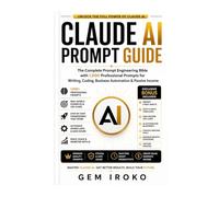 Claude AI Prompt Guide: The Complete Prompt Engineering Bible with 1,000 Professional Prompts for Writing, Coding, Business Automation & Passive Income