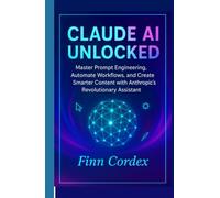 CLAUDE AI UNLOCKED: MASTER PROMPT ENGINEERING, AUTOMATE WORKFLOWS, AND CREATE SMARTER CONTENT WITH ANTHROPIC’S REVOLUTIONARY ASSISTANT