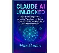 CLAUDE AI UNLOCKED: MASTER PROMPT ENGINEERING, AUTOMATE WORKFLOWS, AND CREATE SMARTER CONTENT WITH ANTHROPIC’S REVOLUTIONARY ASSISTANT