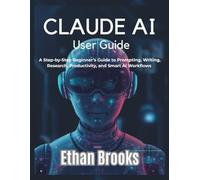 Claude AI User Guide: A Step-by-Step Beginner’s Guide to Prompting, Writing, Research, Productivity, and Smart AI Workflows