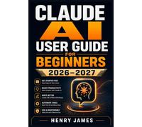 CLAUDE AI USER GUIDE FOR BEGINNERS 2026-2027: Master Conversations, Automate Everyday Tasks, and Unlock the Full Power of Your Intelligent Assistant