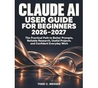 Claude AI User Guide for Beginners 2026-2027: The Practical Path to Better Prompts, Reliable Research, Useful Projects, and Confident Everyday Work