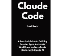 Claude Code: A Practical Guide to Building Smarter Apps, Automate Workflows, and Accelerate Coding with Claude AI