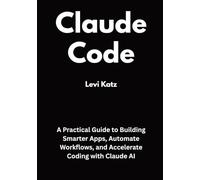 Claude Code: A Practical Guide to Building Smarter Apps, Automate Workflows, and Accelerate Coding with Claude AI