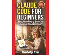 Claude Code For Beginners: A Zero-Jargon Blueprint Helping You Write Clean Scripts, Fix Software Bugs, and Launch Custom Applications