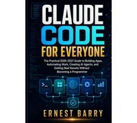 CLAUDE CODE FOR EVERYONE: The Practical 2026-2027 Guide to Building Apps, Automating Work, Creating AI Agents, and Getting Results Without Becoming a Programmer
