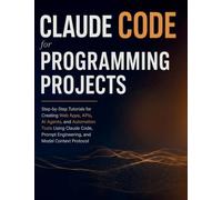 Claude Code for Programming Projects: Step-by-Step Tutorials for Creating Web Apps, APIs, AI Agents, and Automation Tools Using Claude Code, Prompt Engineering, and Model Context Protocol