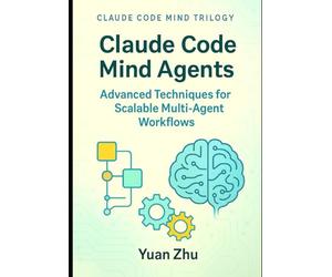 Claude Code Mind Agents: Advanced Techniques for Scalable Multi-Agent Workflows: Scaling Claude-Powered AI Systems for Complex Software Development, Testing, and Documentation