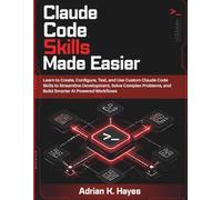 Claude Code Skills Made Easier: Learn to Create, Configure, Test, and Use Custom Claude Code Skills to Streamline Development, Solve Complex Problems, and Build Smarter AI-Powered Workflows