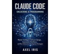 CLAUDE CODE: UNLOCKING AI PROGRAMMING: MASTER INTELLIGENT SOFTWARE DESIGN, AUTOMATION WORKFLOWS, AND NEXT-GENERATION DEVELOPMENT STRATEGIES